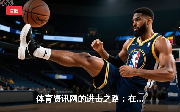 体育资讯网的进击之路：在信息洪流中打造专业与深度
