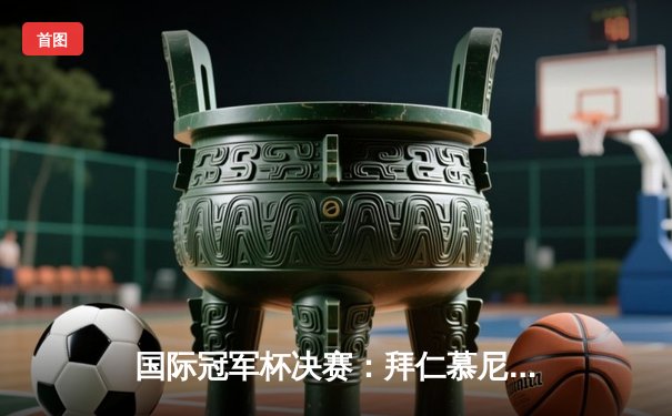 国际冠军杯决赛：拜仁慕尼黑点球大战力克皇家马德里，凯恩破门难救主