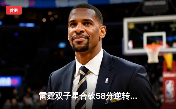 雷霆双子星合砍58分逆转勇士 亚历山大关键封盖锁定胜局