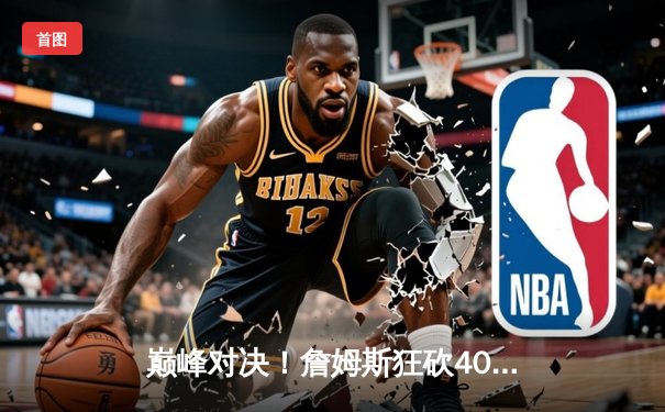 巅峰对决！詹姆斯狂砍40分，湖人加时险胜勇士晋级总决赛