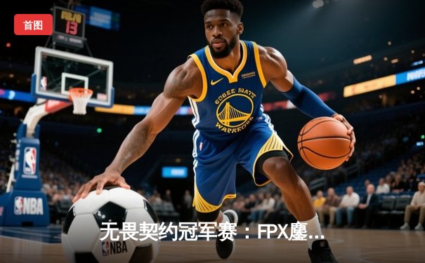 无畏契约冠军赛：FPX鏖战五局力克TL，Zyppan全能表现斩获MVP