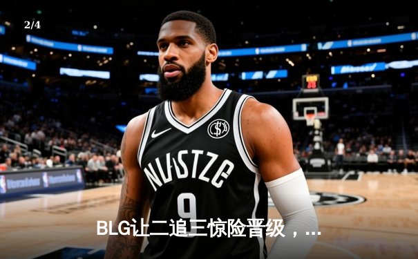 BLG让二追三惊险晋级，Elk超神斯莫德主宰季后赛生死战 - 2