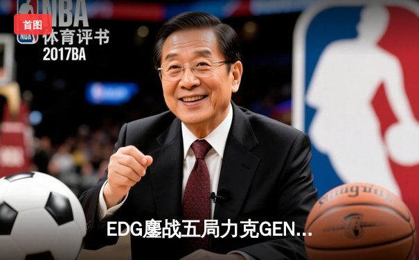 EDG鏖战五局力克GEN，骑士归来挺进S13全球总决赛决赛