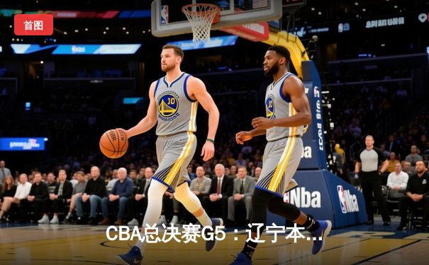 CBA总决赛G5：辽宁本钢加时险胜广东宏远，赵继伟35分加冕FMVP