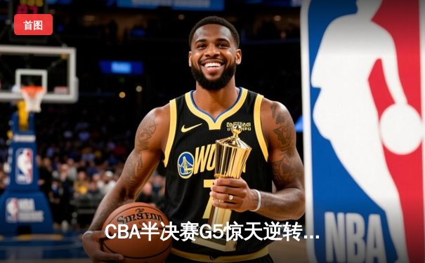 CBA半决赛G5惊天逆转！辽宁本钢加时险胜广东宏远晋级总决赛