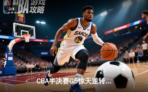 CBA半决赛G5惊天逆转！辽宁本钢加时险胜广东宏远晋级总决赛 - 2