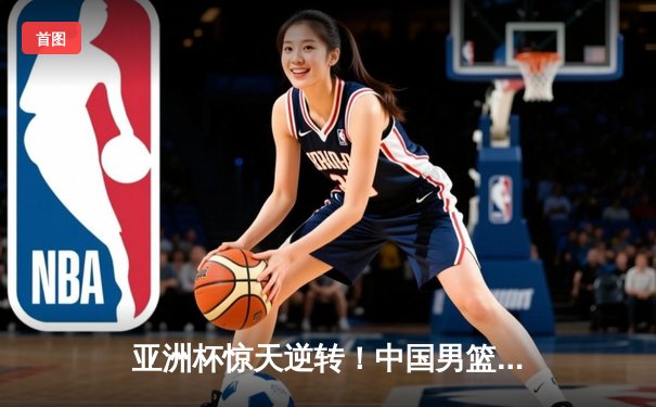 亚洲杯惊天逆转！中国男篮加时险胜日本夺小组头名