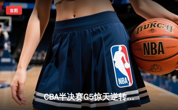 CBA半决赛G5惊天逆转！辽宁本钢加时险胜广东宏远晋级总决赛