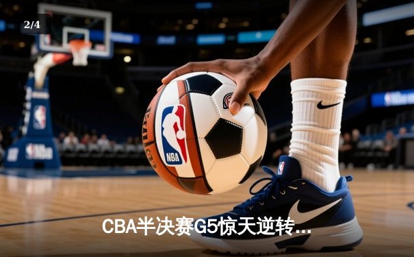 CBA半决赛G5惊天逆转！辽宁本钢加时险胜广东宏远晋级总决赛 - 2